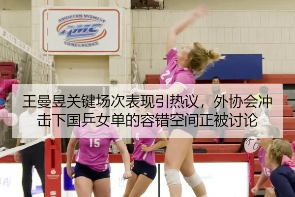 王曼昱关键场次表现引热议，外协会冲击下国乒女单的容错空间正被讨论
